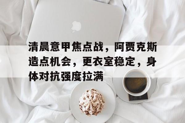 清晨意甲焦点战，阿贾克斯造点机会，更衣室稳定，身体对抗强度拉满的简单介绍