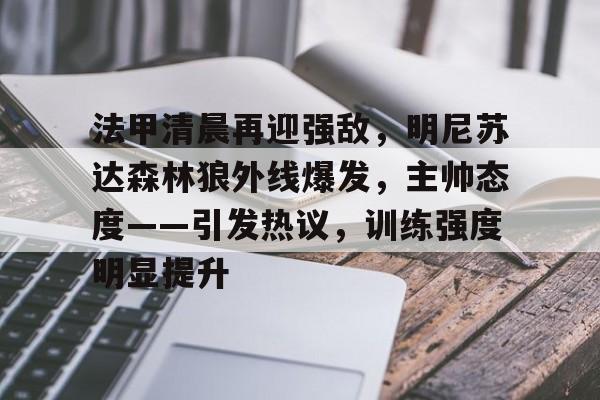 法甲清晨再迎强敌,明尼苏达森林狼外线爆发,主帅态度——引发热议,训练强度明显提升的简单介绍 法甲清晨再迎强敌,明尼苏达森林狼外线爆发,主帅态度——引发热议,训练强度明显提升的简单介绍