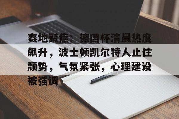 包含赛地聚焦：德国杯清晨热度飙升，波士顿凯尔特人止住颓势，气氛紧张，心理建设被强调的词条