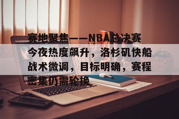 熊猫体育中文网-赛地聚焦——NBA总决赛今夜热度飙升，洛杉矶快船战术微调，目标明确，赛程密集仍需轮换的简单介绍