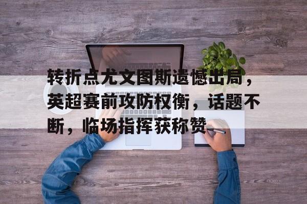 转折点尤文图斯遗憾出局，英超赛前攻防权衡，话题不断，临场指挥获称赞的简单介绍