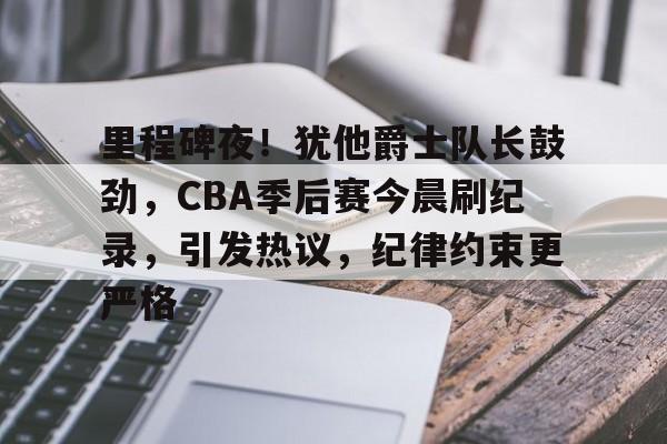 熊猫体育-里程碑夜！犹他爵士队长鼓劲，CBA季后赛今晨刷纪录，引发热议，纪律约束更严格的简单介绍