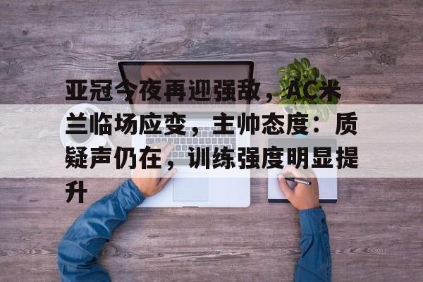 包含亚冠今夜再迎强敌，AC米兰临场应变，主帅态度：质疑声仍在，训练强度明显提升的词条